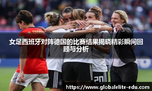 女足西班牙对阵德国的比赛结果揭晓精彩瞬间回顾与分析