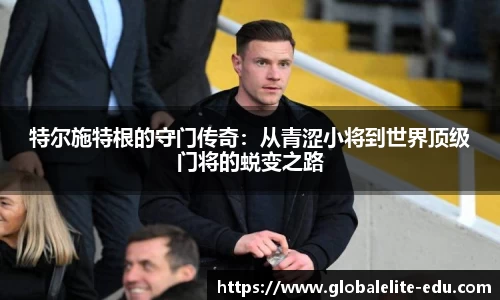 特尔施特根的守门传奇：从青涩小将到世界顶级门将的蜕变之路
