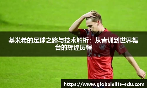 基米希的足球之路与技术解析：从青训到世界舞台的辉煌历程