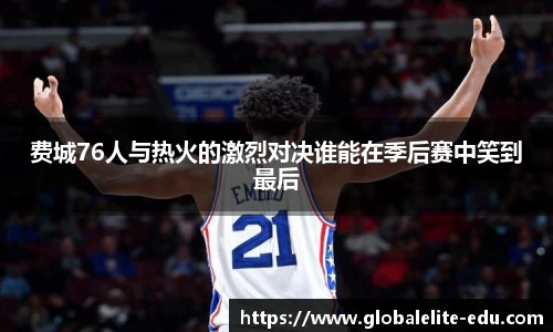 费城76人与热火的激烈对决谁能在季后赛中笑到最后