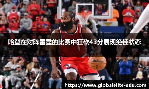 哈登在对阵雷霆的比赛中狂砍43分展现绝佳状态