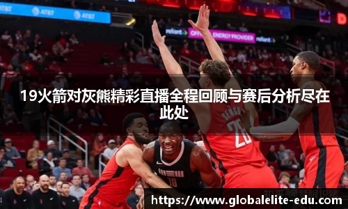 19火箭对灰熊精彩直播全程回顾与赛后分析尽在此处