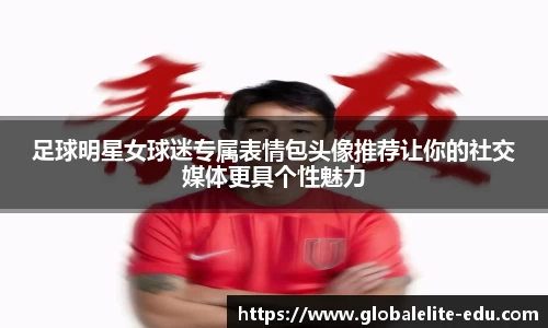 足球明星女球迷专属表情包头像推荐让你的社交媒体更具个性魅力