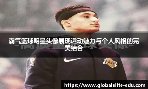 霸气篮球明星头像展现运动魅力与个人风格的完美结合