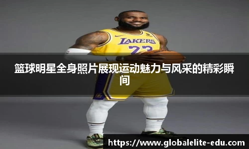 篮球明星全身照片展现运动魅力与风采的精彩瞬间